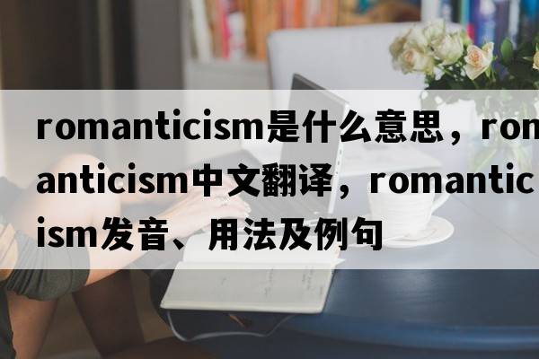 romanticism是什么意思，romanticism中文翻譯，romanticism發(fā)音、用法及例句