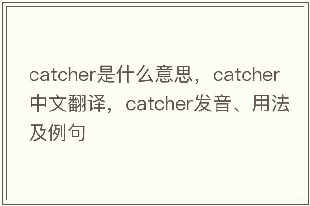 catcher是什么意思，catcher中文翻譯，catcher發(fā)音、用法及例句