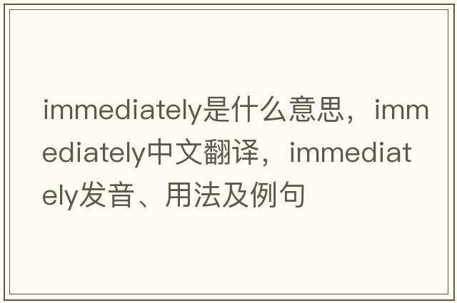 immediately是什么意思，immediately中文翻譯，immediately發(fā)音、用法及例句
