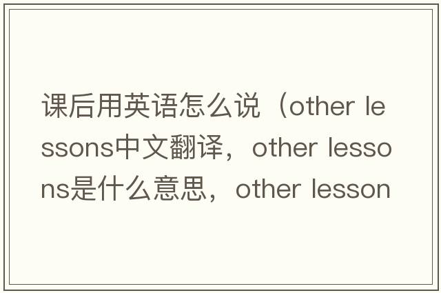 課后用英語怎么說（other lessons中文翻譯，other lessons是什么意思，other lessons發(fā)音、用法及例句）