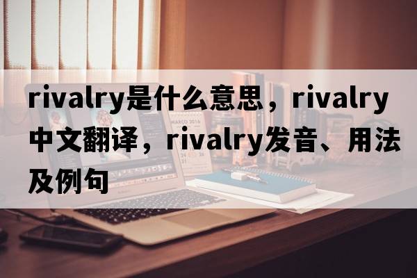 rivalry是什么意思，rivalry中文翻譯，rivalry發(fā)音、用法及例句