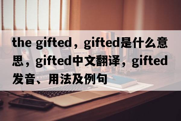 the gifted，gifted是什么意思，gifted中文翻譯，gifted發(fā)音、用法及例句
