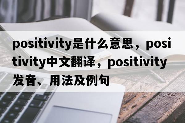 positivity是什么意思，positivity中文翻譯，positivity發(fā)音、用法及例句