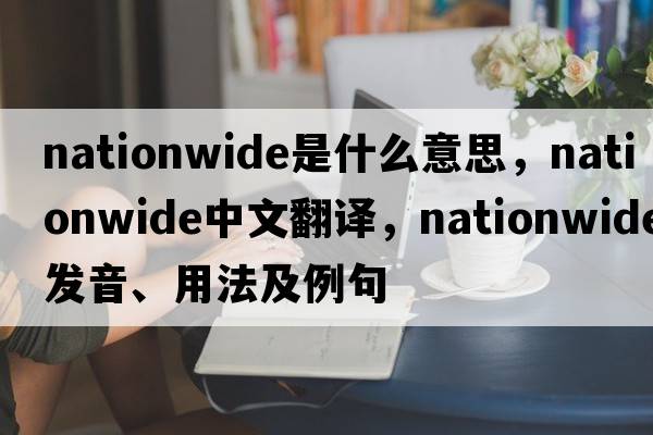 nationwide是什么意思，nationwide中文翻譯，nationwide發(fā)音、用法及例句