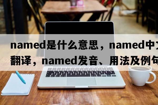 named是什么意思，named中文翻譯，named發(fā)音、用法及例句