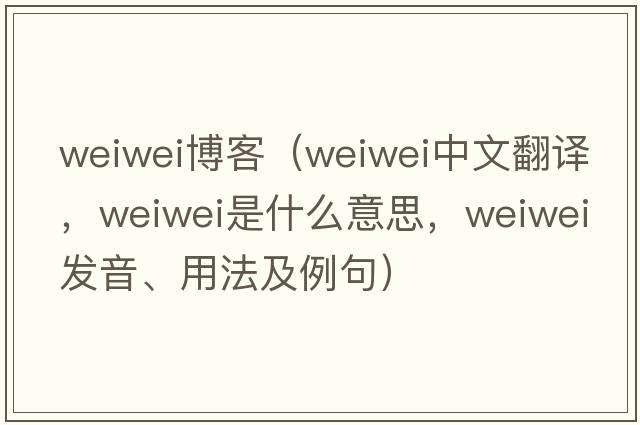 weiwei博客（Weiwei中文翻譯，Weiwei是什么意思，Weiwei發(fā)音、用法及例句）