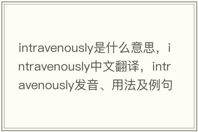 intravenously是什么意思，intravenously中文翻譯，intravenously發(fā)音、用法及例句