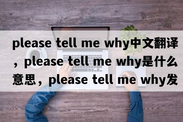 please tell me why中文翻譯，please tell me why是什么意思，please tell me why發(fā)音、用法及例句