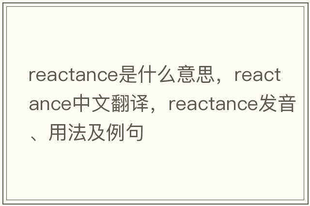 reactance是什么意思，reactance中文翻譯，reactance發(fā)音、用法及例句