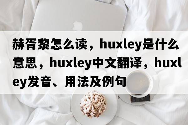 赫胥黎怎么讀，Huxley是什么意思，Huxley中文翻譯，Huxley發(fā)音、用法及例句