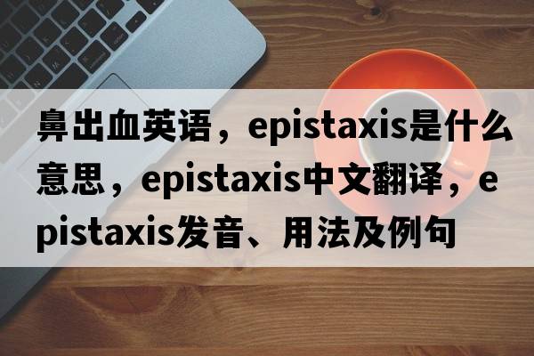 鼻出血英語，epistaxis是什么意思，epistaxis中文翻譯，epistaxis發(fā)音、用法及例句