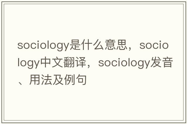 sociology是什么意思，sociology中文翻譯，sociology發(fā)音、用法及例句
