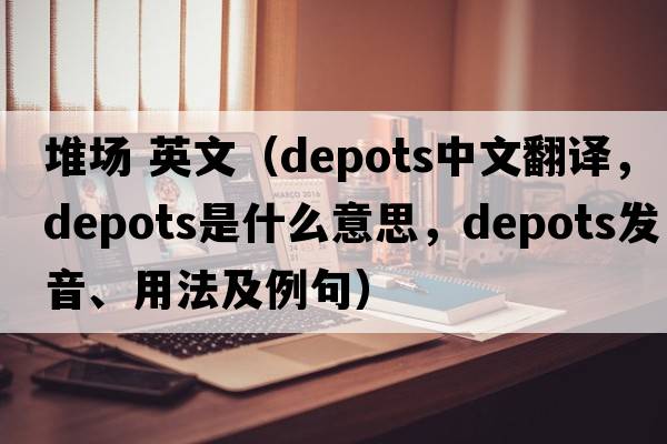堆場 英文（depots中文翻譯，depots是什么意思，depots發(fā)音、用法及例句）