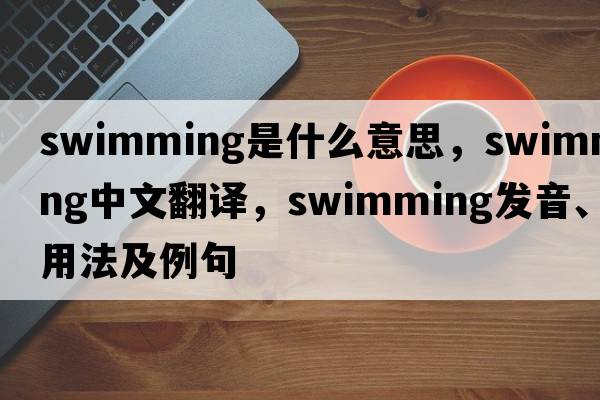 swimming是什么意思，swimming中文翻譯，swimming發(fā)音、用法及例句