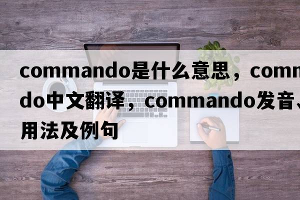 commando是什么意思，commando中文翻譯，commando發(fā)音、用法及例句