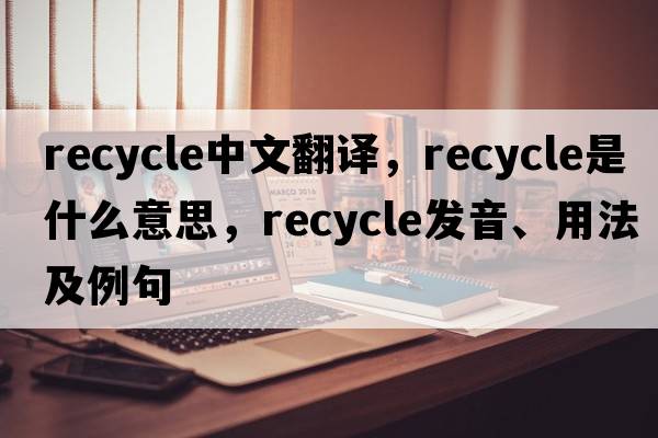 recycle中文翻譯，recycle是什么意思，recycle發(fā)音、用法及例句