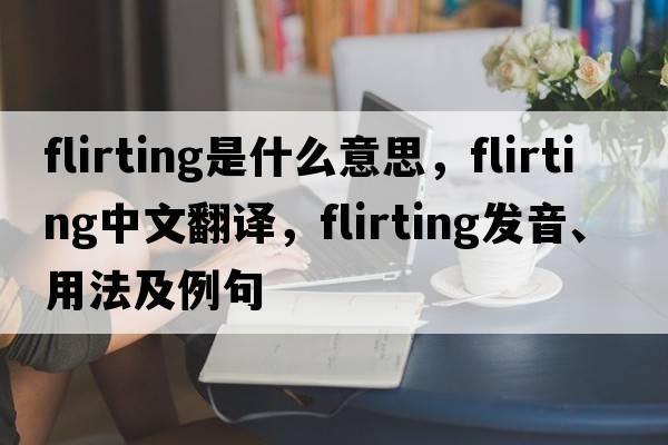 flirting是什么意思，flirting中文翻譯，flirting發(fā)音、用法及例句