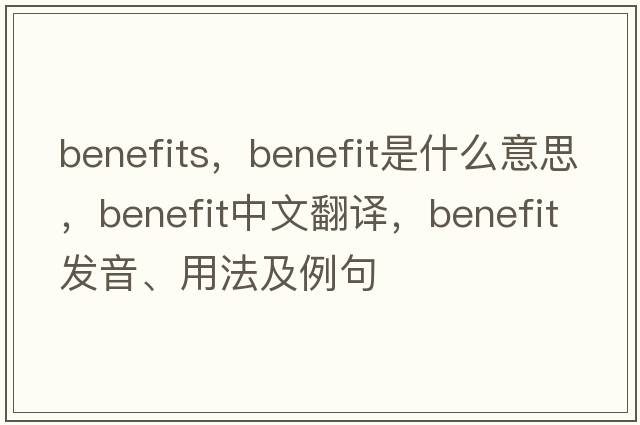 benefits，benefit是什么意思，benefit中文翻譯，benefit發(fā)音、用法及例句