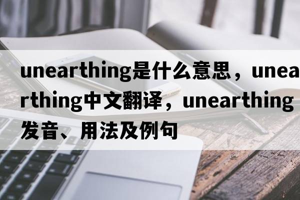 unearthing是什么意思，unearthing中文翻譯，unearthing發(fā)音、用法及例句
