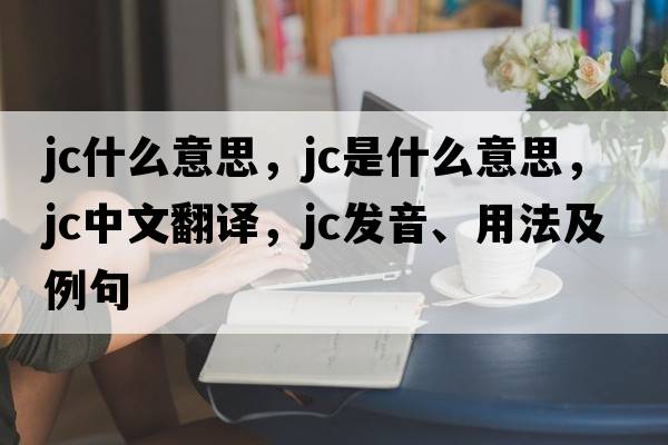 jc什么意思，jc是什么意思，jc中文翻譯，jc發(fā)音、用法及例句