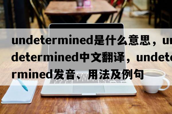 undetermined是什么意思，undetermined中文翻譯，undetermined發(fā)音、用法及例句