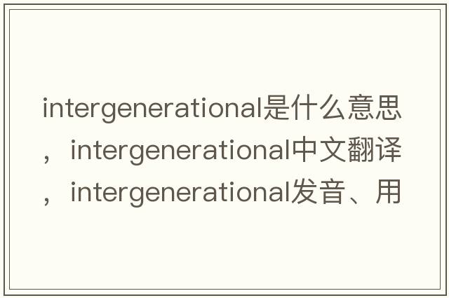 intergenerational是什么意思，intergenerational中文翻譯，intergenerational發(fā)音、用法及例句