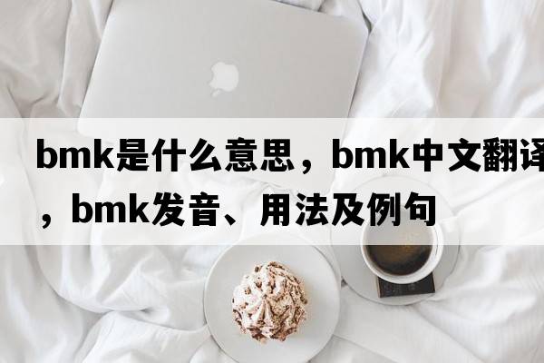 BMK是什么意思，BMK中文翻譯，BMK發(fā)音、用法及例句
