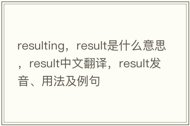 resulting，result是什么意思，result中文翻譯，result發(fā)音、用法及例句