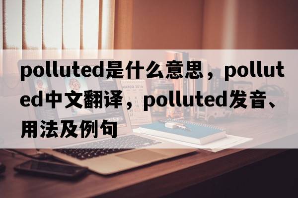 polluted是什么意思，polluted中文翻譯，polluted發(fā)音、用法及例句