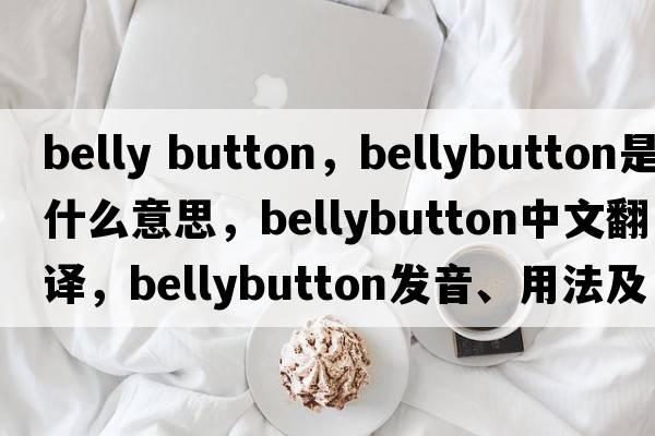 belly button，bellybutton是什么意思，bellybutton中文翻譯，bellybutton發(fā)音、用法及例句