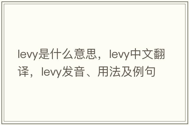 levy是什么意思，levy中文翻譯，levy發(fā)音、用法及例句