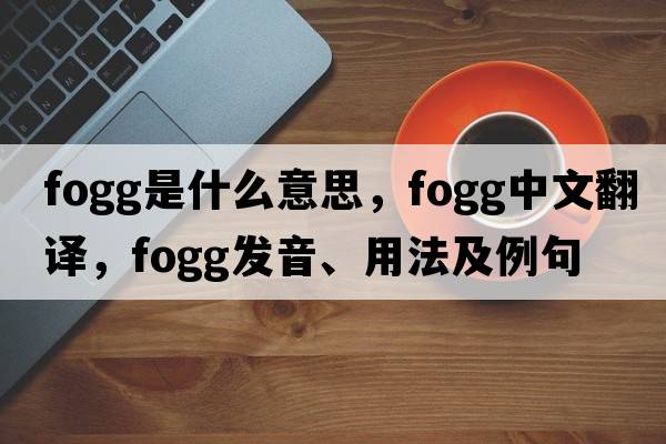 Fogg是什么意思，F(xiàn)ogg中文翻譯，F(xiàn)ogg發(fā)音、用法及例句