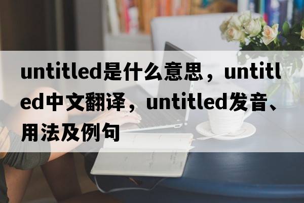 untitled是什么意思，untitled中文翻譯，untitled發(fā)音、用法及例句