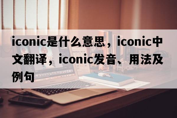 iconic是什么意思，iconic中文翻譯，iconic發(fā)音、用法及例句