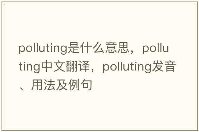 polluting是什么意思，polluting中文翻譯，polluting發(fā)音、用法及例句