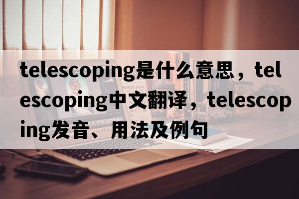 telescoping是什么意思，telescoping中文翻譯，telescoping發(fā)音、用法及例句