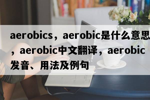 aerobics，aerobic是什么意思，aerobic中文翻譯，aerobic發(fā)音、用法及例句