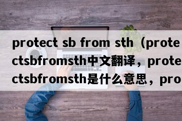 protect sb from sth（protectsbfromsth中文翻譯，protectsbfromsth是什么意思，protectsbfromsth發(fā)音、用法及例句）