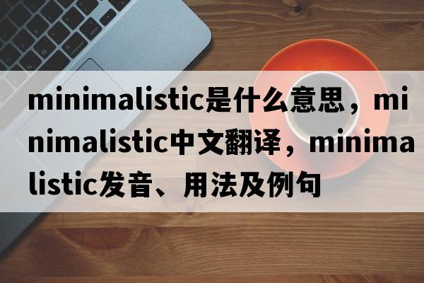 minimalistic是什么意思，minimalistic中文翻譯，minimalistic發(fā)音、用法及例句