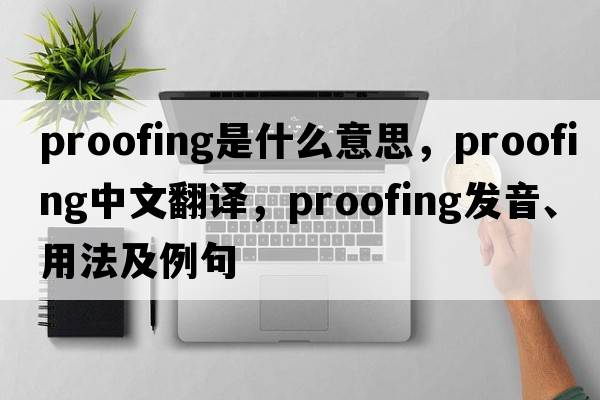 proofing是什么意思，proofing中文翻譯，proofing發(fā)音、用法及例句