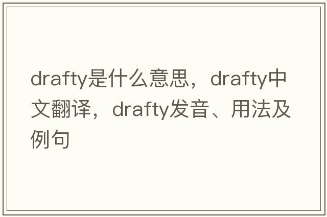 drafty是什么意思，drafty中文翻譯，drafty發(fā)音、用法及例句
