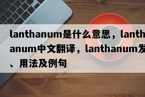 lanthanum是什么意思，lanthanum中文翻譯，lanthanum發(fā)音、用法及例句