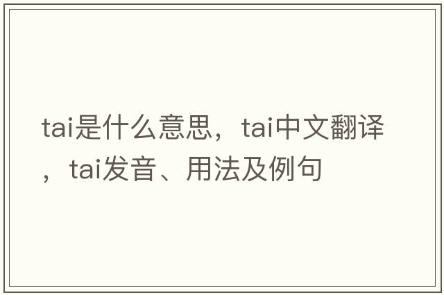 tai是什么意思，tai中文翻譯，tai發(fā)音、用法及例句