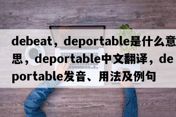 debeat，deportable是什么意思，deportable中文翻譯，deportable發(fā)音、用法及例句