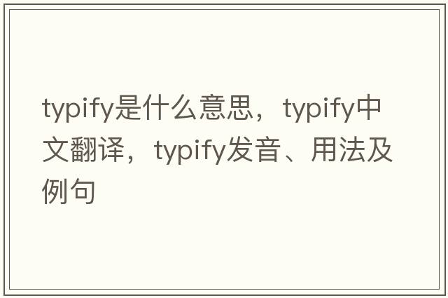 typify是什么意思，typify中文翻譯，typify發(fā)音、用法及例句