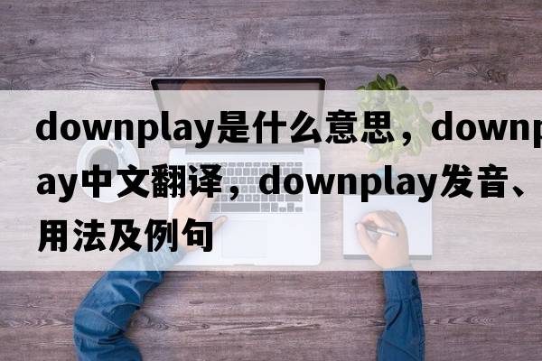 downplay是什么意思，downplay中文翻譯，downplay發(fā)音、用法及例句