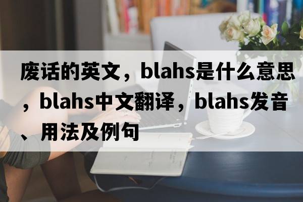 廢話的英文，blahs是什么意思，blahs中文翻譯，blahs發(fā)音、用法及例句