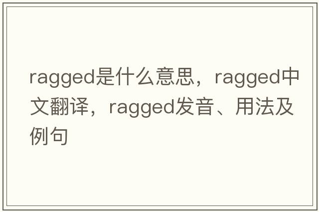 ragged是什么意思，ragged中文翻譯，ragged發(fā)音、用法及例句
