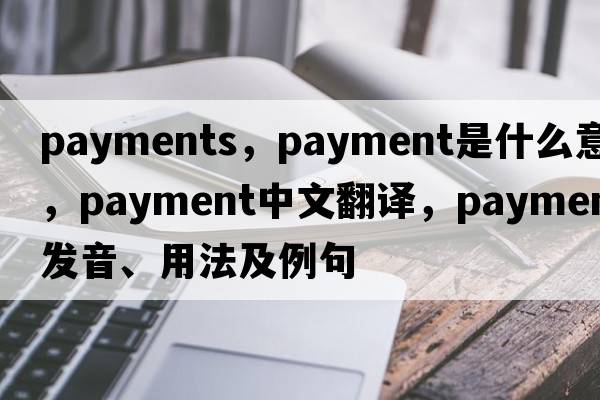 payments，payment是什么意思，payment中文翻譯，payment發(fā)音、用法及例句