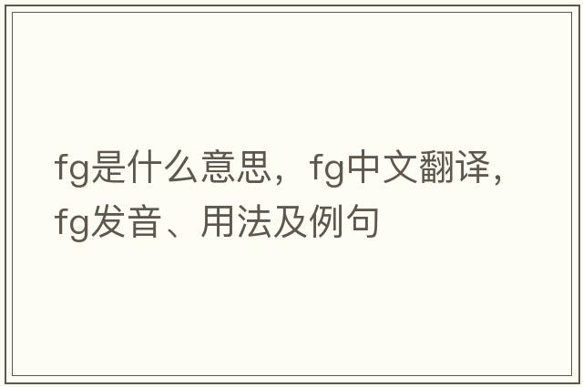 fg是什么意思，fg中文翻譯，fg發(fā)音、用法及例句